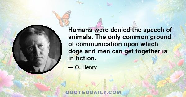 Humans were denied the speech of animals. The only common ground of communication upon which dogs and men can get together is in fiction.