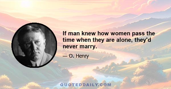 If man knew how women pass the time when they are alone, they'd never marry.