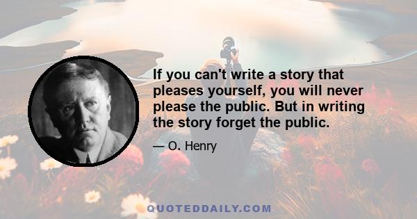 If you can't write a story that pleases yourself, you will never please the public. But in writing the story forget the public.