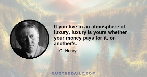 If you live in an atmosphere of luxury, luxury is yours whether your money pays for it, or another's.