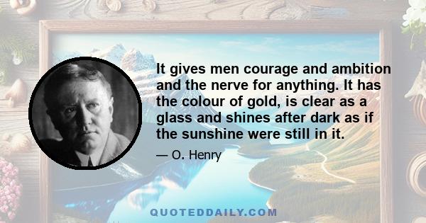 It gives men courage and ambition and the nerve for anything. It has the colour of gold, is clear as a glass and shines after dark as if the sunshine were still in it.