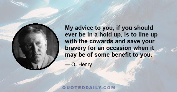 My advice to you, if you should ever be in a hold up, is to line up with the cowards and save your bravery for an occasion when it may be of some benefit to you.