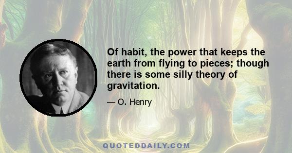 Of habit, the power that keeps the earth from flying to pieces; though there is some silly theory of gravitation.