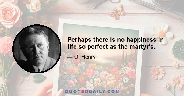 Perhaps there is no happiness in life so perfect as the martyr's.