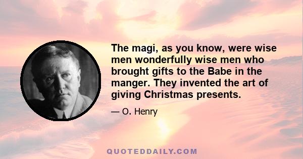 The magi, as you know, were wise men wonderfully wise men who brought gifts to the Babe in the manger. They invented the art of giving Christmas presents.