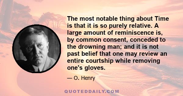 The most notable thing about Time is that it is so purely relative. A large amount of reminiscence is, by common consent, conceded to the drowning man; and it is not past belief that one may review an entire courtship