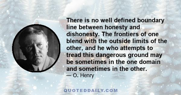 There is no well defined boundary line between honesty and dishonesty. The frontiers of one blend with the outside limits of the other, and he who attempts to tread this dangerous ground may be sometimes in the one