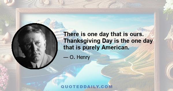 There is one day that is ours. Thanksgiving Day is the one day that is purely American.