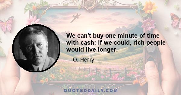 We can't buy one minute of time with cash; if we could, rich people would live longer.