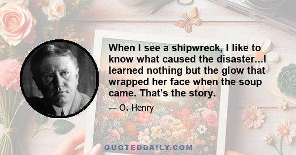 When I see a shipwreck, I like to know what caused the disaster...I learned nothing but the glow that wrapped her face when the soup came. That's the story.