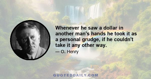 Whenever he saw a dollar in another man's hands he took it as a personal grudge, if he couldn't take it any other way.