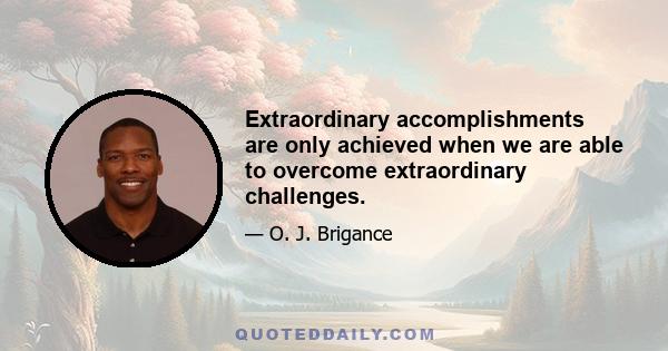 Extraordinary accomplishments are only achieved when we are able to overcome extraordinary challenges.