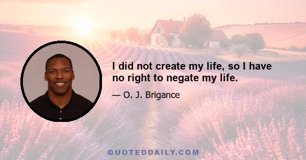 I did not create my life, so I have no right to negate my life.