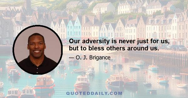 Our adversity is never just for us, but to bless others around us.