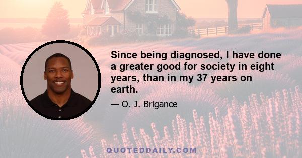 Since being diagnosed, I have done a greater good for society in eight years, than in my 37 years on earth.