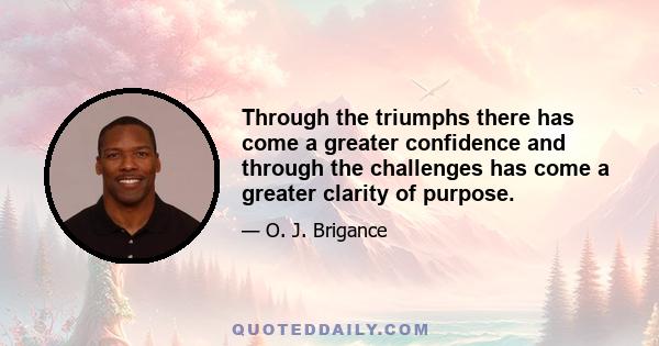 Through the triumphs there has come a greater confidence and through the challenges has come a greater clarity of purpose.