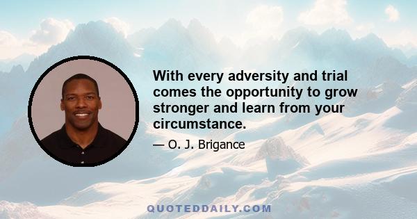 With every adversity and trial comes the opportunity to grow stronger and learn from your circumstance.