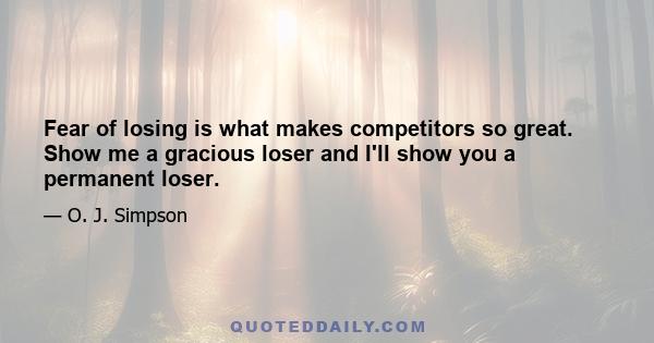 Fear of losing is what makes competitors so great. Show me a gracious loser and I'll show you a permanent loser.