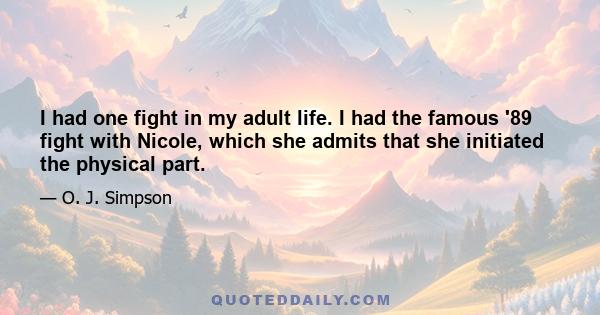 I had one fight in my adult life. I had the famous '89 fight with Nicole, which she admits that she initiated the physical part.