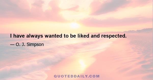 I have always wanted to be liked and respected.