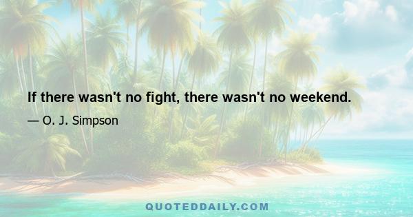 If there wasn't no fight, there wasn't no weekend.