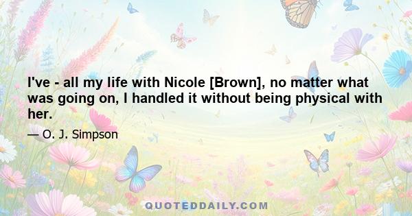 I've - all my life with Nicole [Brown], no matter what was going on, I handled it without being physical with her.