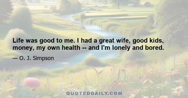 Life was good to me. I had a great wife, good kids, money, my own health -- and I'm lonely and bored.