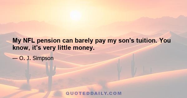 My NFL pension can barely pay my son's tuition. You know, it's very little money.