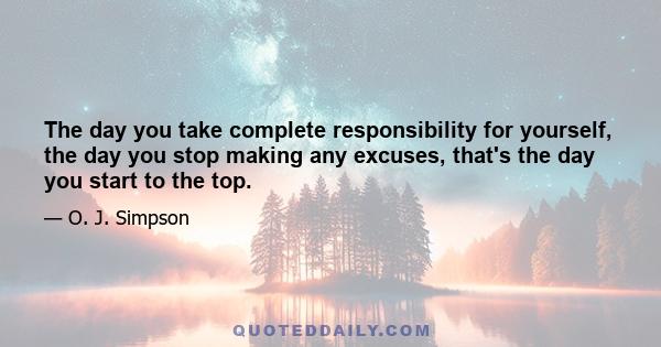 The day you take complete responsibility for yourself, the day you stop making any excuses, that's the day you start to the top.