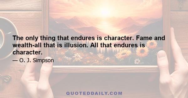 The only thing that endures is character. Fame and wealth-all that is illusion. All that endures is character.