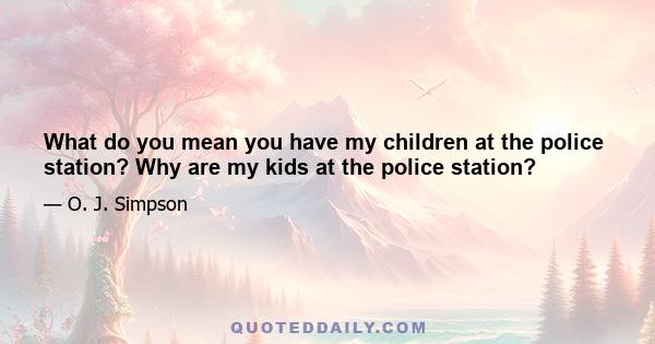 What do you mean you have my children at the police station? Why are my kids at the police station?