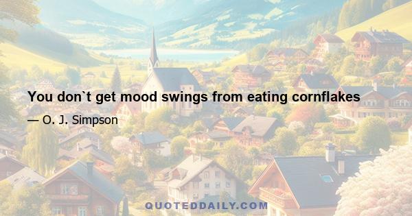 You don`t get mood swings from eating cornflakes