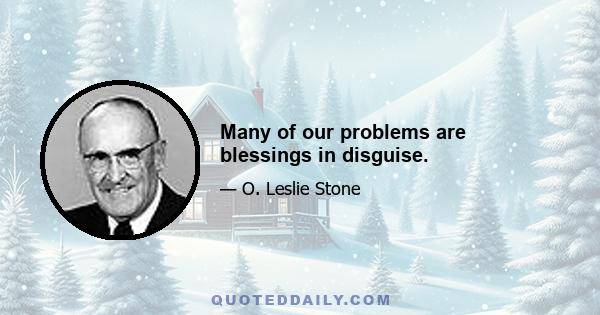 Many of our problems are blessings in disguise.