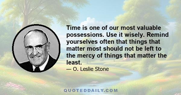 Time is one of our most valuable possessions. Use it wisely. Remind yourselves often that things that matter most should not be left to the mercy of things that matter the least.