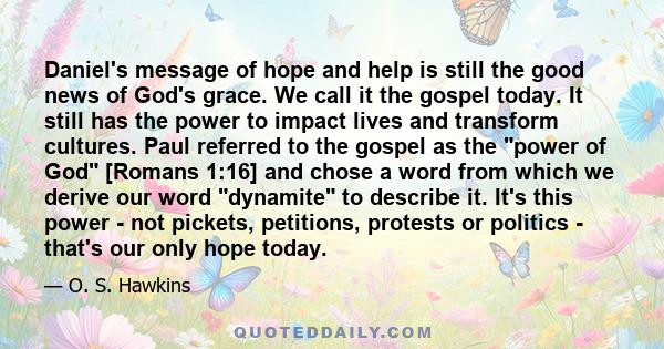 Daniel's message of hope and help is still the good news of God's grace. We call it the gospel today. It still has the power to impact lives and transform cultures. Paul referred to the gospel as the power of God