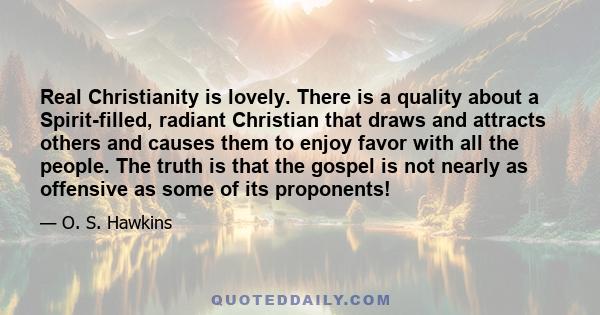 Real Christianity is lovely. There is a quality about a Spirit-filled, radiant Christian that draws and attracts others and causes them to enjoy favor with all the people. The truth is that the gospel is not nearly as