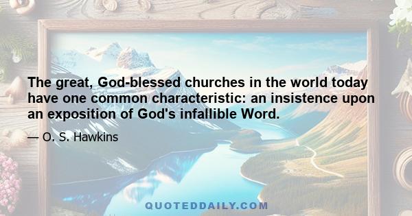 The great, God-blessed churches in the world today have one common characteristic: an insistence upon an exposition of God's infallible Word.