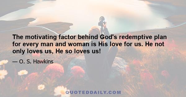 The motivating factor behind God's redemptive plan for every man and woman is His love for us. He not only loves us, He so loves us!