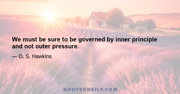 We must be sure to be governed by inner principle and not outer pressure.