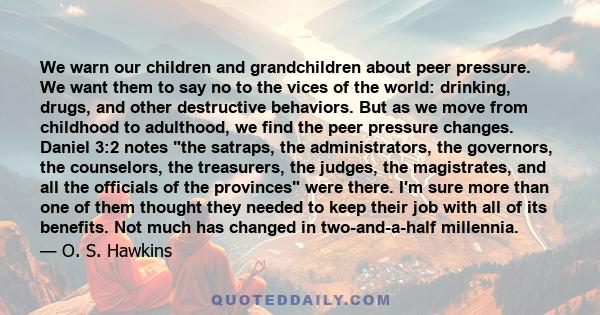 We warn our children and grandchildren about peer pressure. We want them to say no to the vices of the world: drinking, drugs, and other destructive behaviors. But as we move from childhood to adulthood, we find the