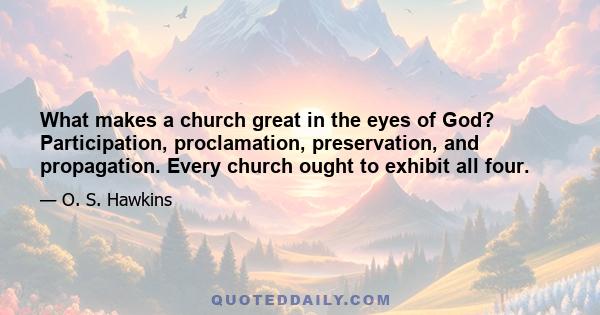 What makes a church great in the eyes of God? Participation, proclamation, preservation, and propagation. Every church ought to exhibit all four.