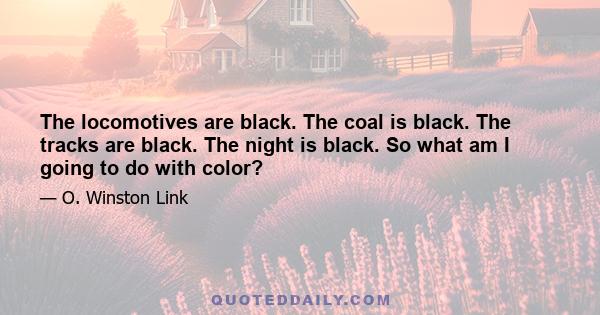 The locomotives are black. The coal is black. The tracks are black. The night is black. So what am I going to do with color?