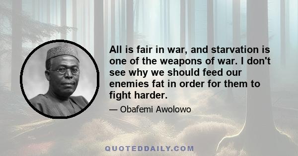 All is fair in war, and starvation is one of the weapons of war. I don't see why we should feed our enemies fat in order for them to fight harder.