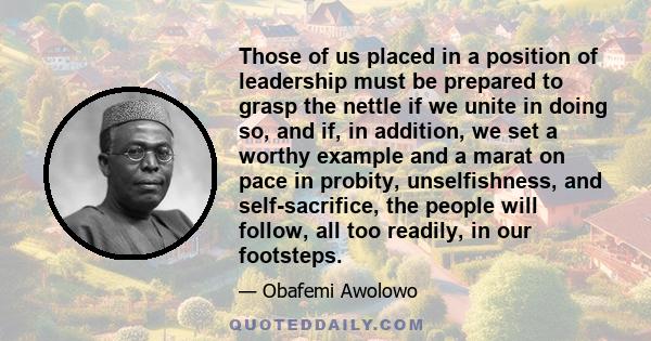 Those of us placed in a position of leadership must be prepared to grasp the nettle if we unite in doing so, and if, in addition, we set a worthy example and a marat on pace in probity, unselfishness, and