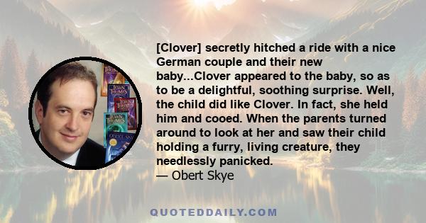 [Clover] secretly hitched a ride with a nice German couple and their new baby...Clover appeared to the baby, so as to be a delightful, soothing surprise. Well, the child did like Clover. In fact, she held him and cooed. 