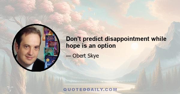 Don't predict disappointment while hope is an option