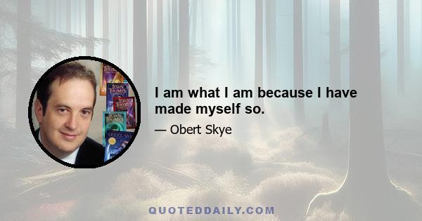 I am what I am because I have made myself so.