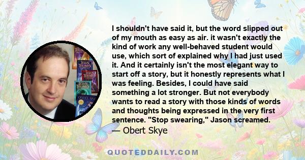 I shouldn't have said it, but the word slipped out of my mouth as easy as air. it wasn't exactly the kind of work any well-behaved student would use, which sort of explained why I had just used it. And it certainly