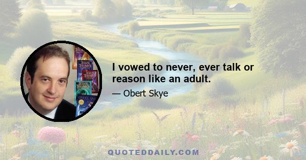 I vowed to never, ever talk or reason like an adult.