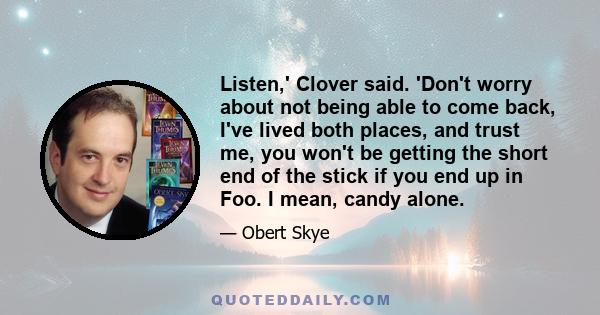 Listen,' Clover said. 'Don't worry about not being able to come back, I've lived both places, and trust me, you won't be getting the short end of the stick if you end up in Foo. I mean, candy alone.